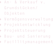 An- & Verkauf v. Grundstücken/Objekten  
Vermögensverwaltung
Projektentwicklung
Projektsteuerung
Bau- und Sanierung
Facillitymanagement